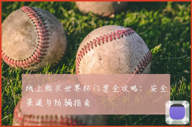 线上购买世界杯门票全攻略:安全渠道与防骗指南