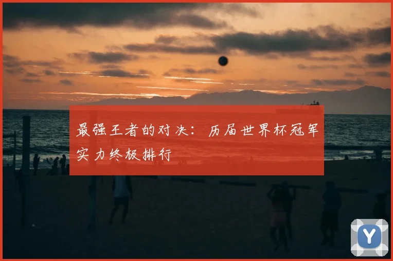 最强王者的对决:历届世界杯冠军实力终极排行