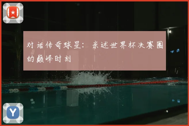 对话传奇球星：亲述世界杯决赛圈的巅峰时刻