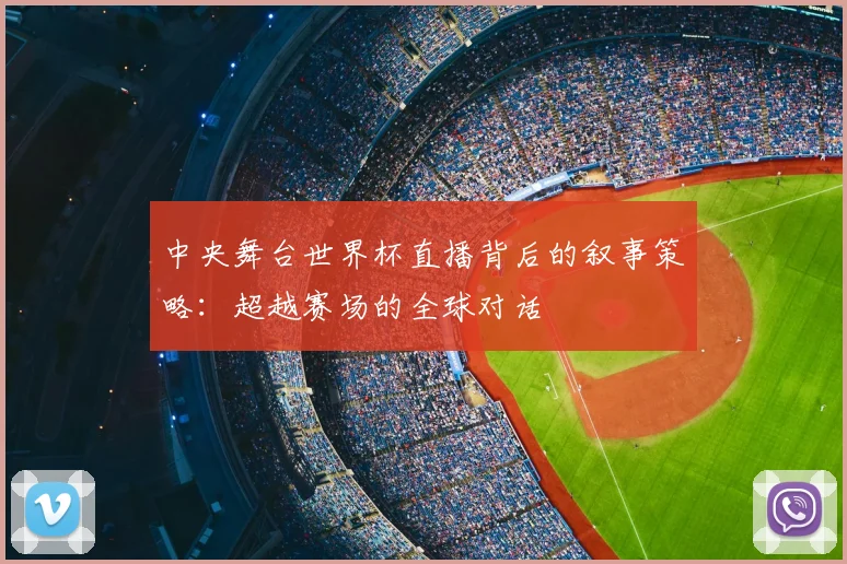 中央舞台世界杯直播背后的叙事策略:超越赛场的全球对话