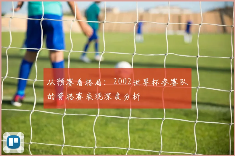 从预赛看格局:2002世界杯参赛队的资格赛表现深度分析