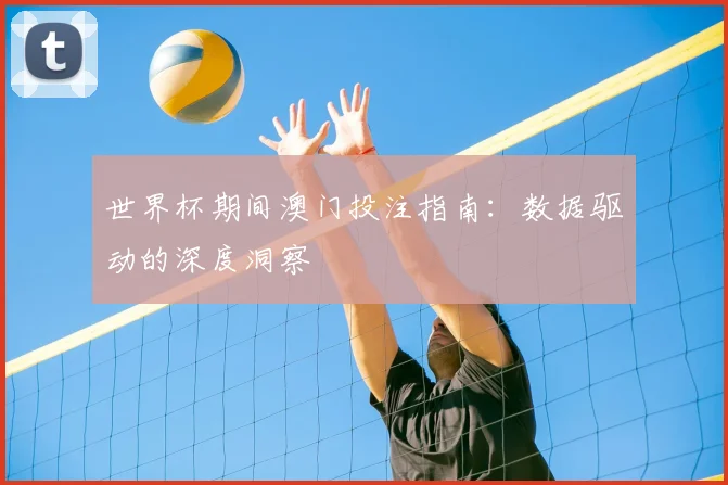 世界杯期间澳门投注指南:数据驱动的深度洞察