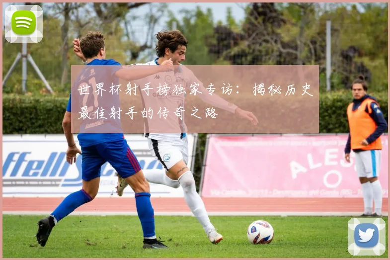 世界杯射手榜独家专访:揭秘历史最佳射手的传奇之路