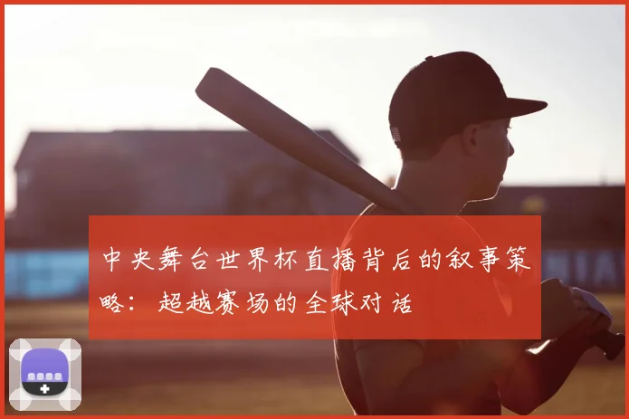 中央舞台世界杯直播背后的叙事策略:超越赛场的全球对话