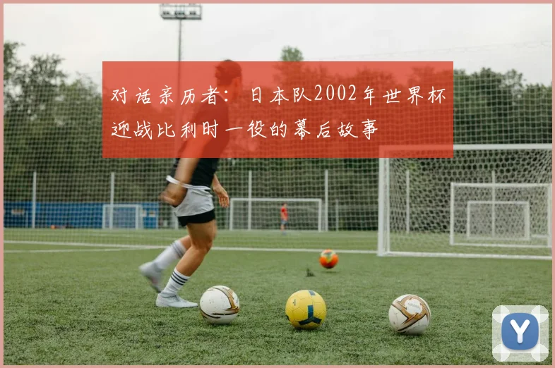 对话亲历者：日本队2002年世界杯迎战比利时一役的幕后故事