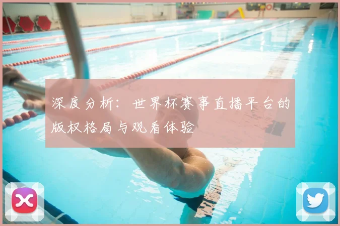 深度分析：世界杯赛事直播平台的版权格局与观看体验