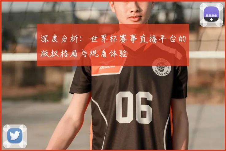 深度分析：世界杯赛事直播平台的版权格局与观看体验