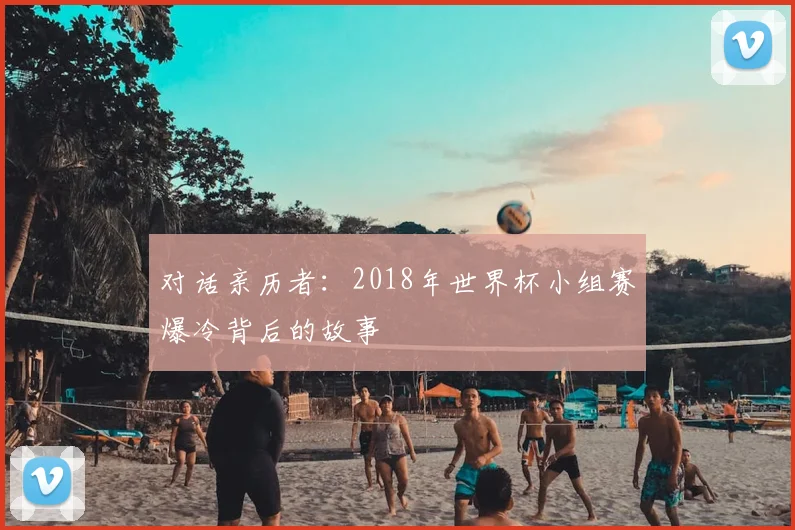 对话亲历者：2018年世界杯小组赛爆冷背后的故事