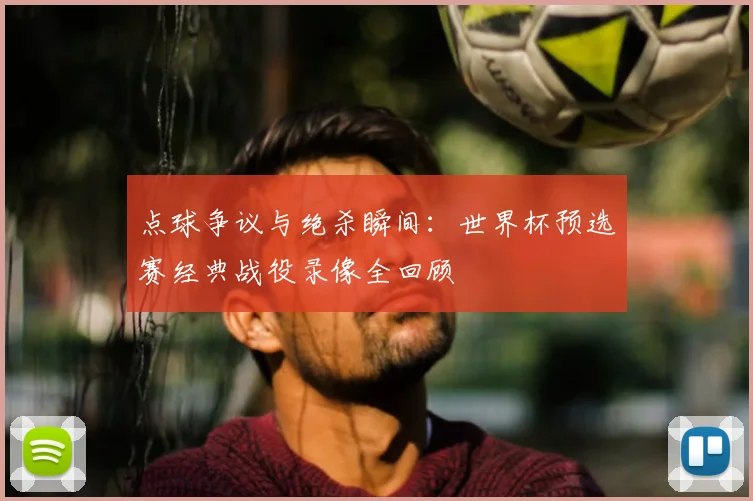 点球争议与绝杀瞬间:世界杯预选赛经典战役录像全回顾