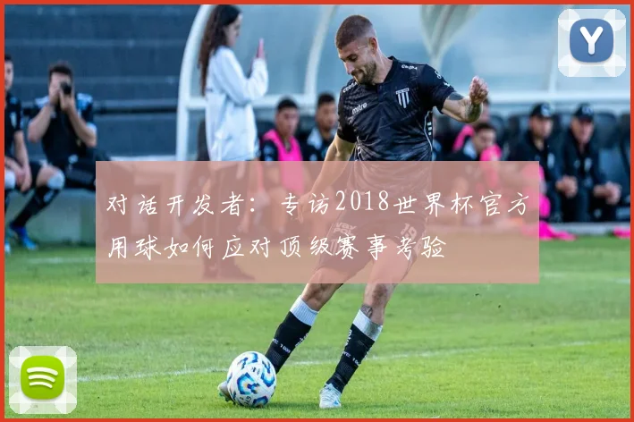 对话开发者：专访2018世界杯官方用球如何应对顶级赛事考验
