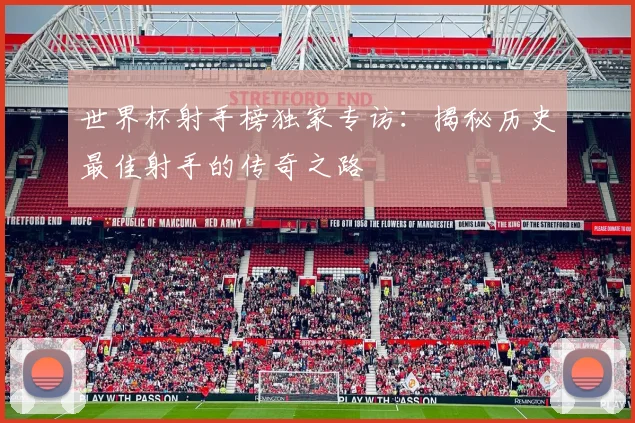 世界杯射手榜独家专访:揭秘历史最佳射手的传奇之路