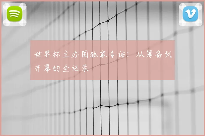 世界杯主办国独家专访:从筹备到开幕的全记录