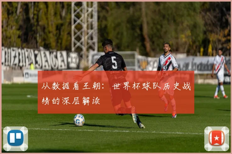 从数据看王朝:世界杯球队历史战绩的深层解读