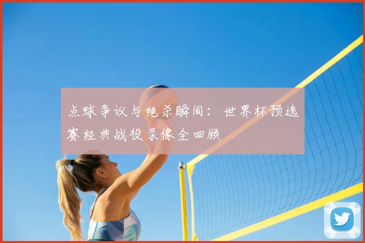点球争议与绝杀瞬间:世界杯预选赛经典战役录像全回顾