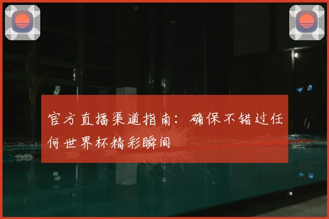 官方直播渠道指南：确保不错过任何世界杯精彩瞬间