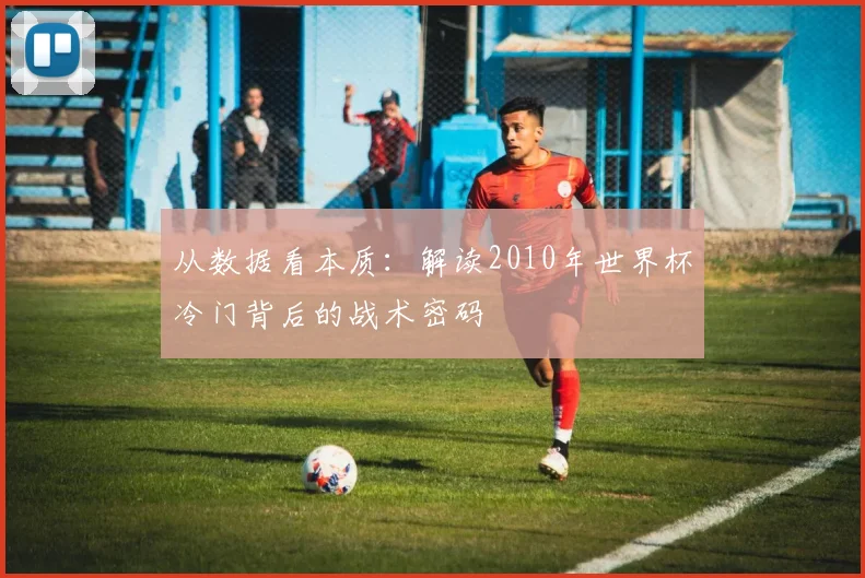 从数据看本质：解读2010年世界杯冷门背后的战术密码