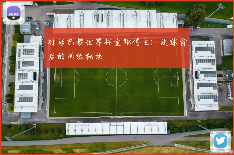 对话巴黎世界杯金靴得主：进球背后的训练秘诀