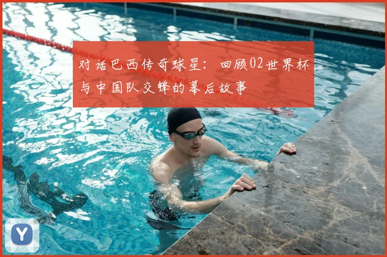 对话巴西传奇球星：回顾02世界杯与中国队交锋的幕后故事
