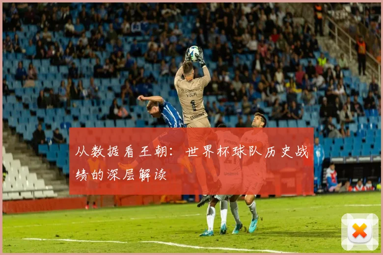 从数据看王朝:世界杯球队历史战绩的深层解读