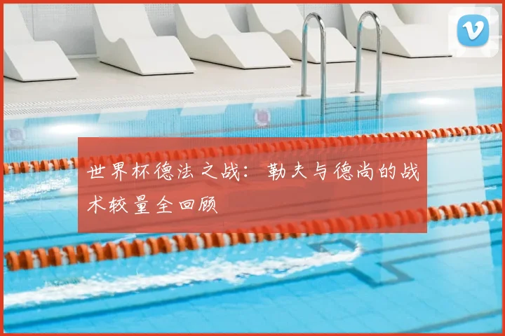世界杯德法之战:勒夫与德尚的战术较量全回顾