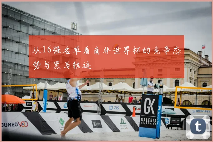从16强名单看南非世界杯的竞争态势与黑马轨迹