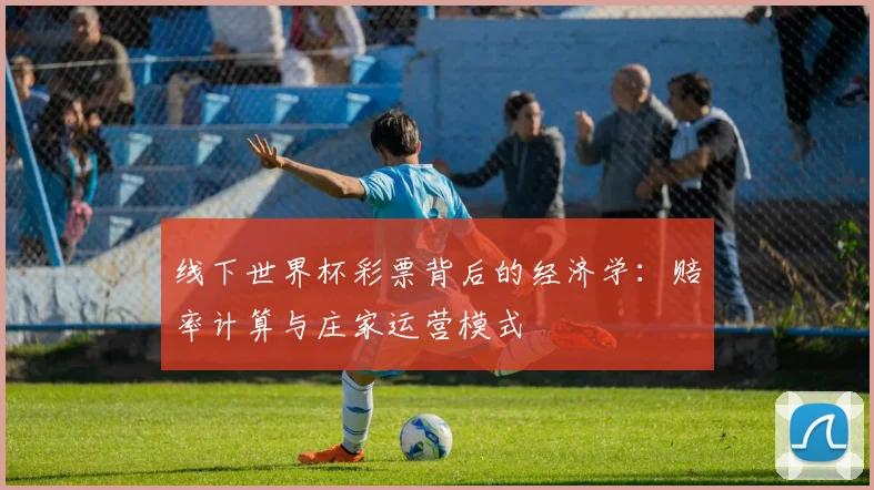 线下世界杯彩票背后的经济学:赔率计算与庄家运营模式