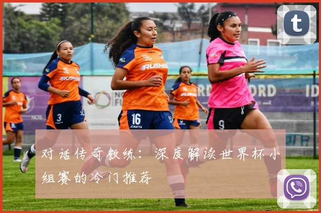 对话传奇教练：深度解读世界杯小组赛的冷门推荐
