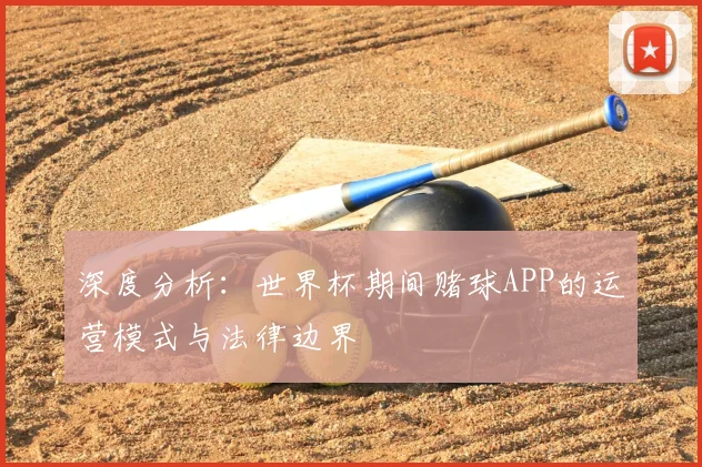 深度分析：世界杯期间赌球APP的运营模式与法律边界