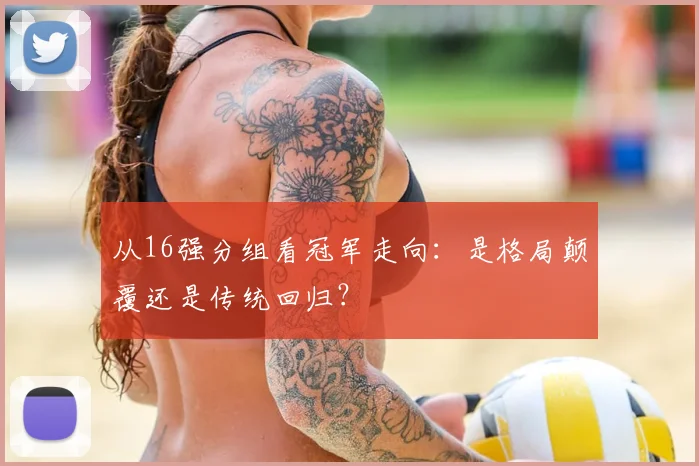 从16强分组看冠军走向：是格局颠覆还是传统回归？