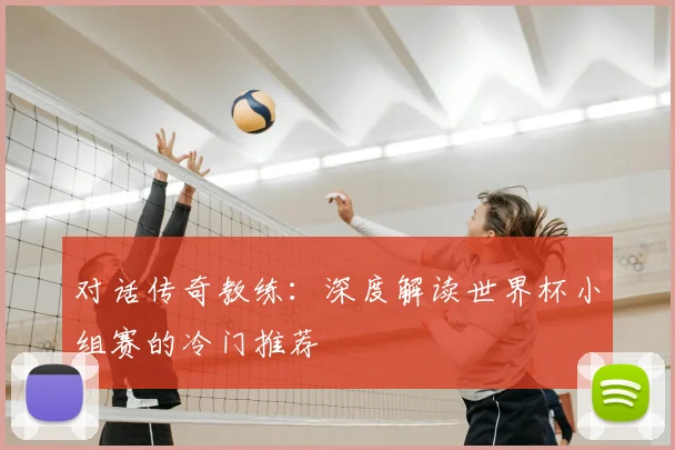 对话传奇教练：深度解读世界杯小组赛的冷门推荐