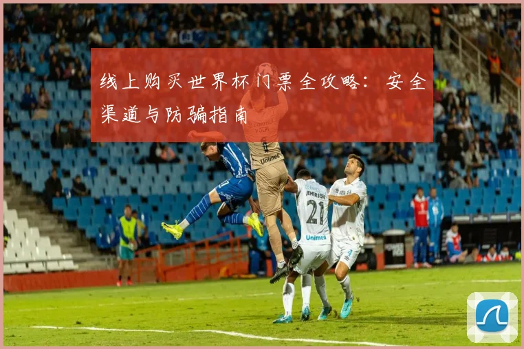 线上购买世界杯门票全攻略:安全渠道与防骗指南