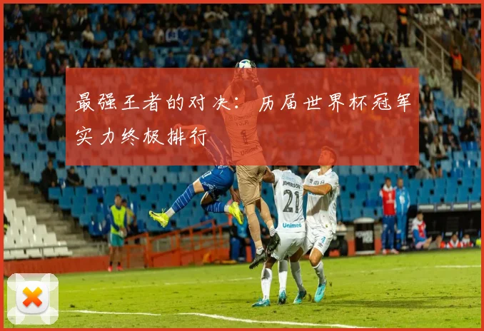 最强王者的对决：历届世界杯冠军实力终极排行