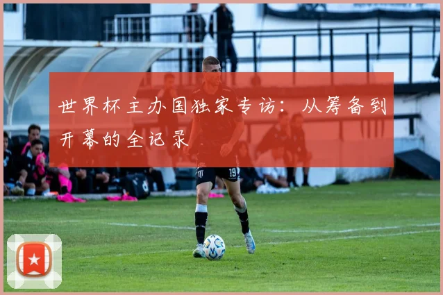 世界杯主办国独家专访:从筹备到开幕的全记录