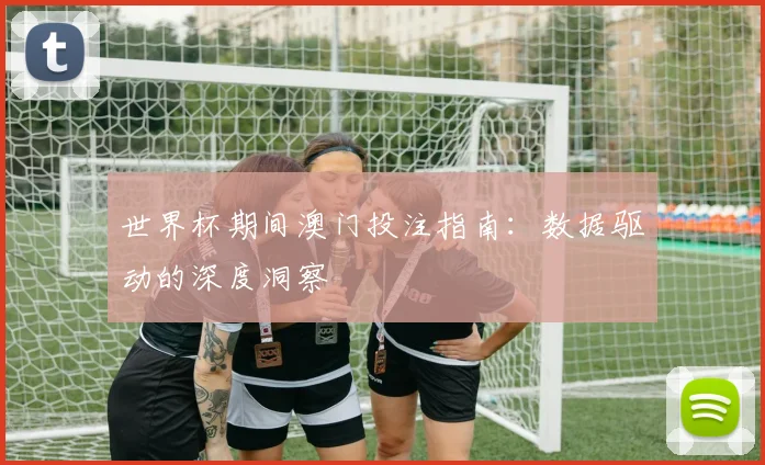 世界杯期间澳门投注指南:数据驱动的深度洞察